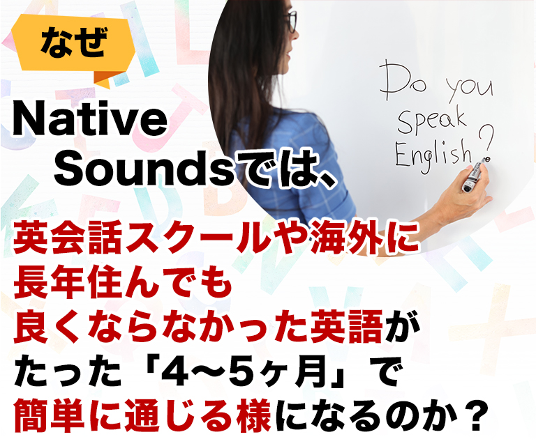 なぜNative Soundsでは、英会話スクールや海外に長年住んでも良くならなかった英語がた「4～5ヶ月」で簡単に通じるようになるのか？