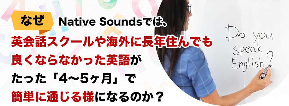 なぜNative Soundsでは、英会話スクールや海外に長年住んでも良くならなかった英語がた「4～5ヶ月」で簡単に通じるようになるのか？