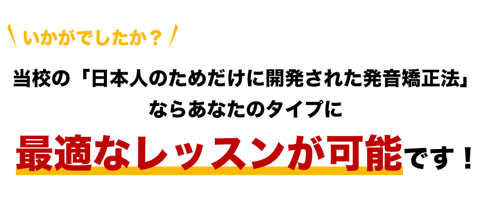 いかがでしたか？当校の「日本人のためだけに開発された発音矯正法」ならあなたのタイプに最適なレッスンが可能です!