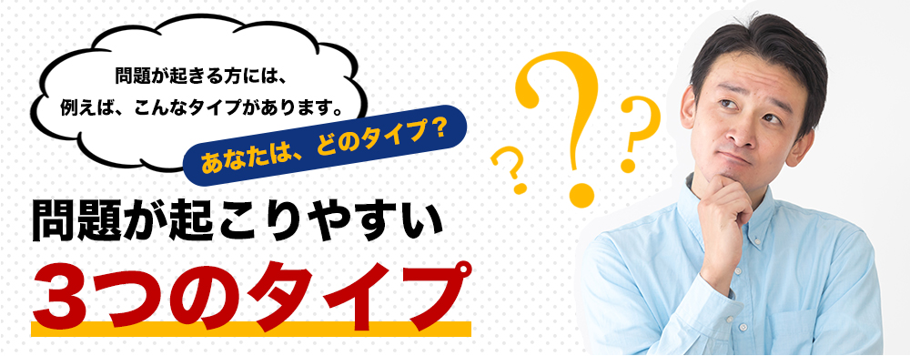 問題が起こりやすい3つのタイプ